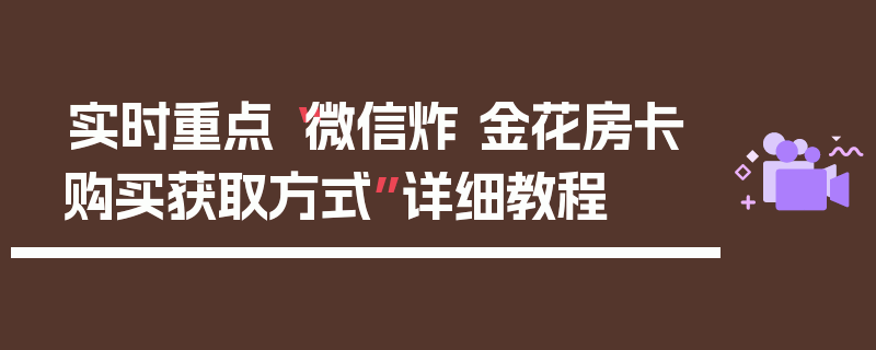 实时重点“微信炸 金花房卡购买获取方式”详细教程