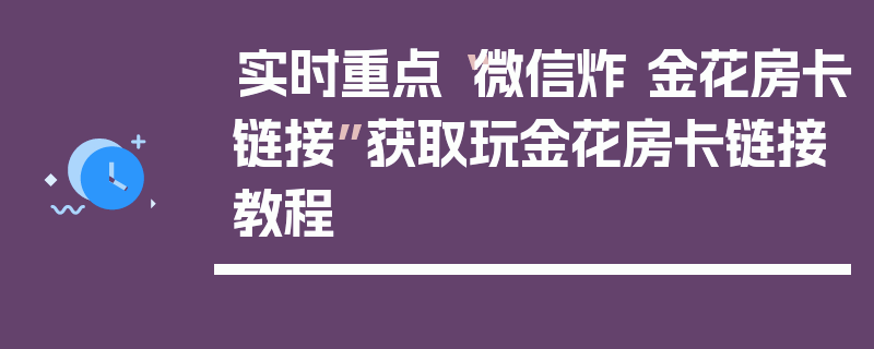 实时重点“微信炸 金花房卡链接”获取玩金花房卡链接教程