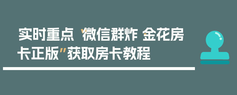实时重点“微信群炸·金花房卡正版”获取房卡教程