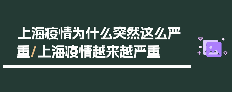 上海疫情为什么突然这么严重/上海疫情越来越严重
