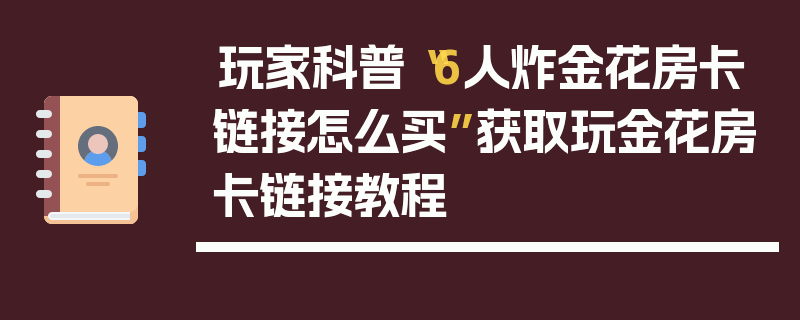 玩家科普“6人炸金花房卡链接怎么买”获取玩金花房卡链接教程