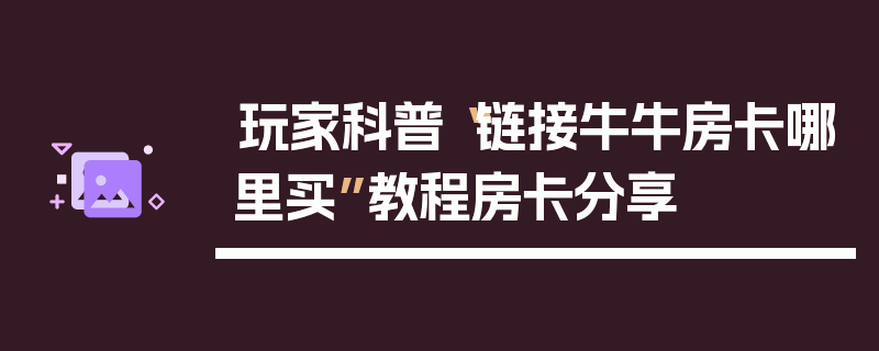 玩家科普“链接牛牛房卡哪里买”教程房卡分享
