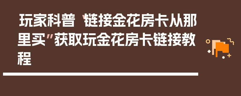 玩家科普“链接金花房卡从那里买”获取玩金花房卡链接教程