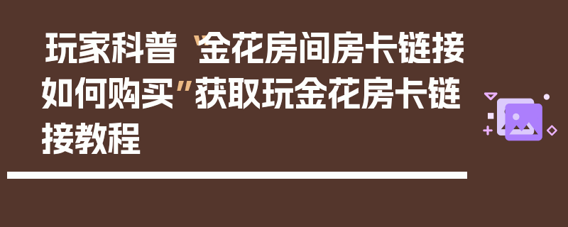 玩家科普“金花房间房卡链接如何购买”获取玩金花房卡链接教程