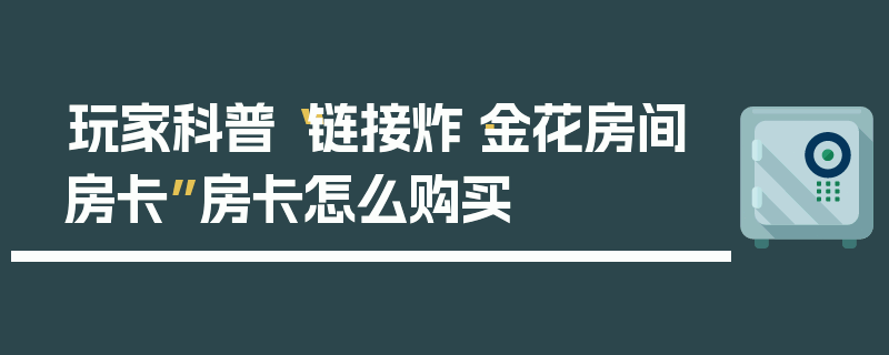 玩家科普“链接炸·金花房间房卡”房卡怎么购买
