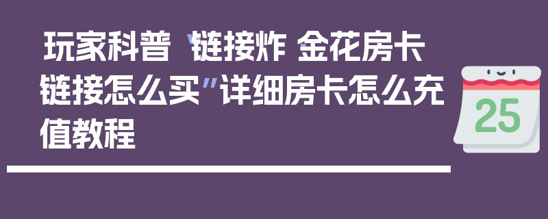 玩家科普“链接炸·金花房卡链接怎么买”详细房卡怎么充值教程