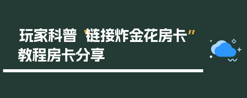玩家科普“链接炸金花房卡”教程房卡分享