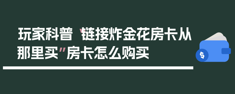 玩家科普“链接炸金花房卡从那里买”房卡怎么购买