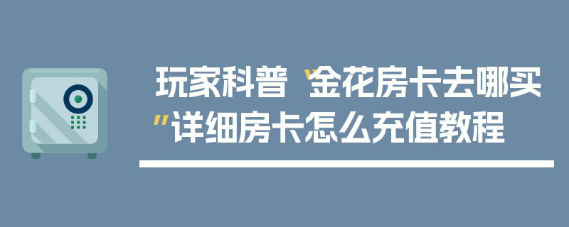 玩家科普“金花房卡去哪买”详细房卡怎么充值教程