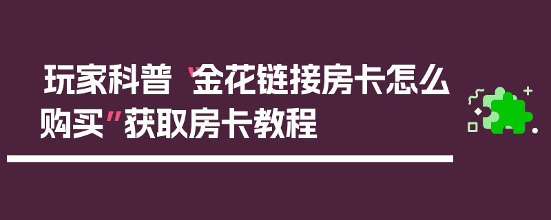 玩家科普“金花链接房卡怎么购买”获取房卡教程