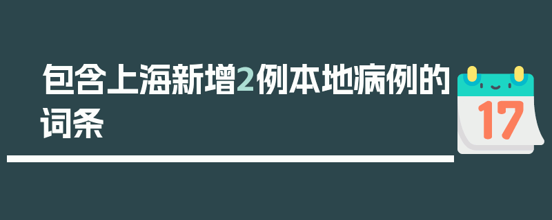 包含上海新增2例本地病例的词条