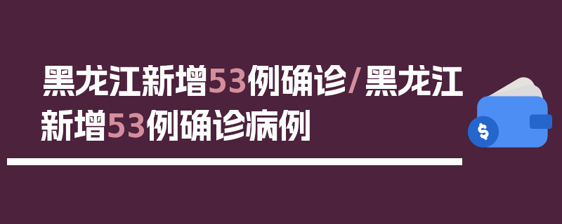 黑龙江新增53例确诊/黑龙江新增53例确诊病例