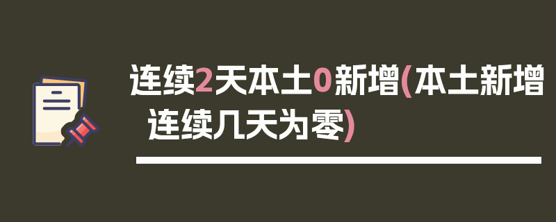 连续2天本土0新增(本土新增连续几天为零)