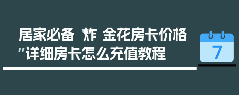 居家必备“炸 金花房卡价格”详细房卡怎么充值教程