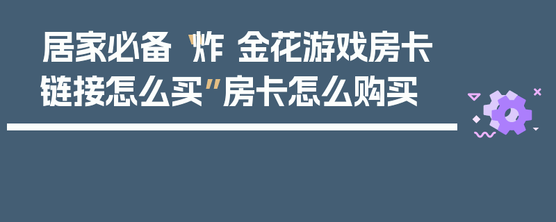 居家必备“炸 金花游戏房卡链接怎么买”房卡怎么购买