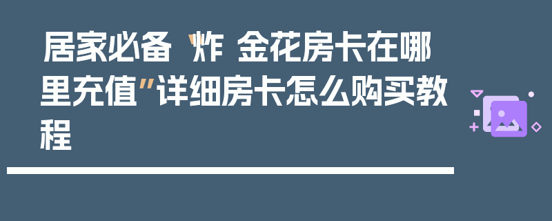 居家必备“炸 金花房卡在哪里充值”详细房卡怎么购买教程