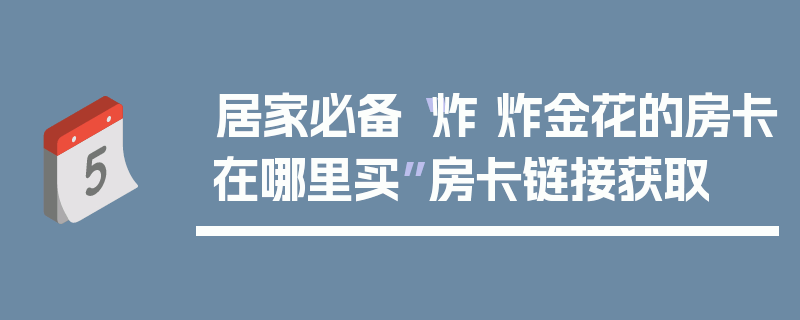 居家必备“炸 炸金花的房卡在哪里买”房卡链接获取