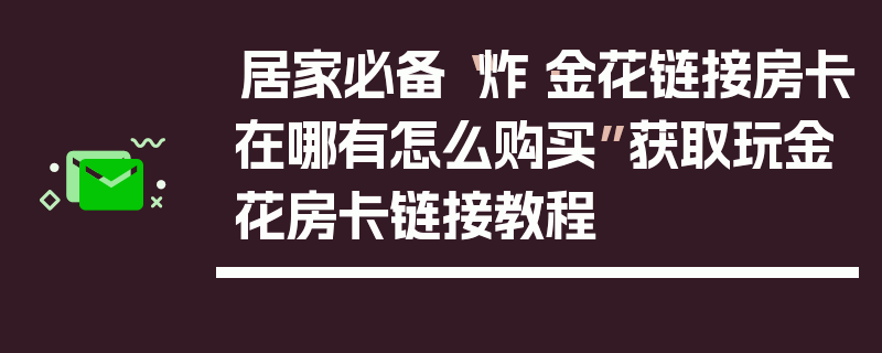 居家必备“炸·金花链接房卡在哪有怎么购买”获取玩金花房卡链接教程