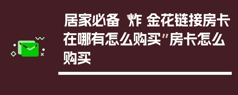 居家必备“炸·金花链接房卡在哪有怎么购买”房卡怎么购买