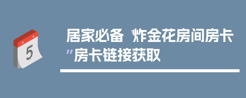 居家必备“炸金花房间房卡”房卡链接获取