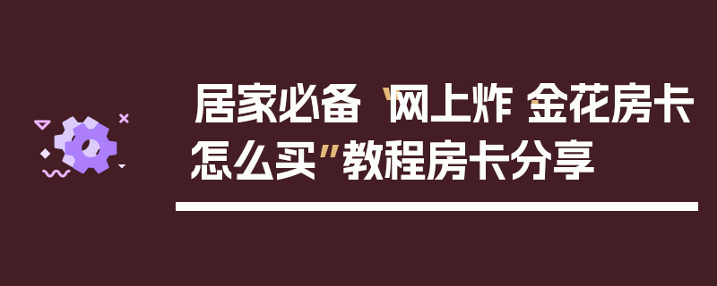 居家必备“网上炸·金花房卡怎么买”教程房卡分享
