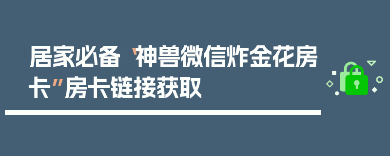 居家必备“神兽微信炸金花房卡”房卡链接获取