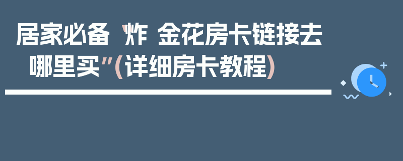 居家必备“炸 金花房卡链接去哪里买”(详细房卡教程)