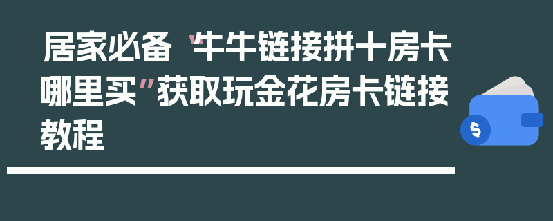居家必备“牛牛链接拼十房卡哪里买”获取玩金花房卡链接教程