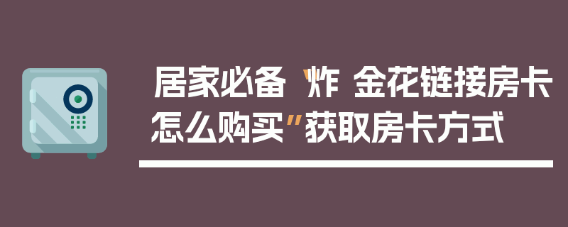 居家必备“炸 金花链接房卡怎么购买”获取房卡方式