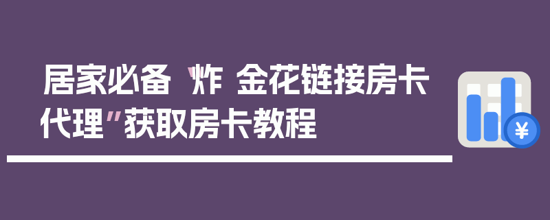 居家必备“炸 金花链接房卡代理”获取房卡教程