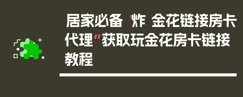 居家必备“炸 金花链接房卡代理”获取玩金花房卡链接教程