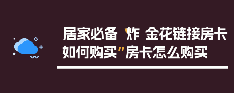 居家必备“炸 金花链接房卡如何购买”房卡怎么购买