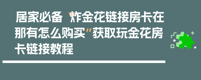 居家必备“炸金花链接房卡在那有怎么购买”获取玩金花房卡链接教程