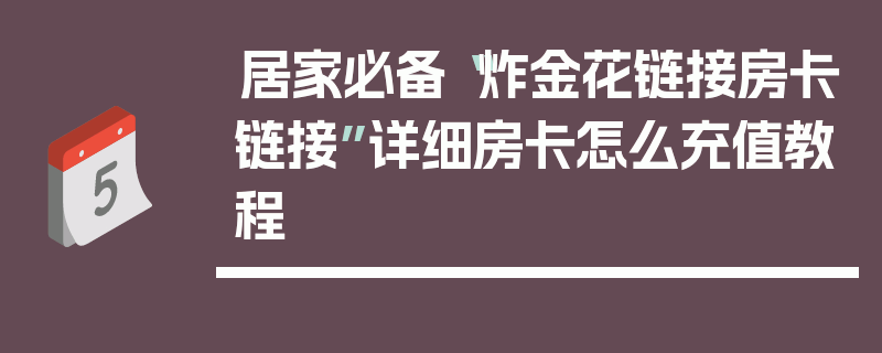 居家必备“炸金花链接房卡链接”详细房卡怎么充值教程