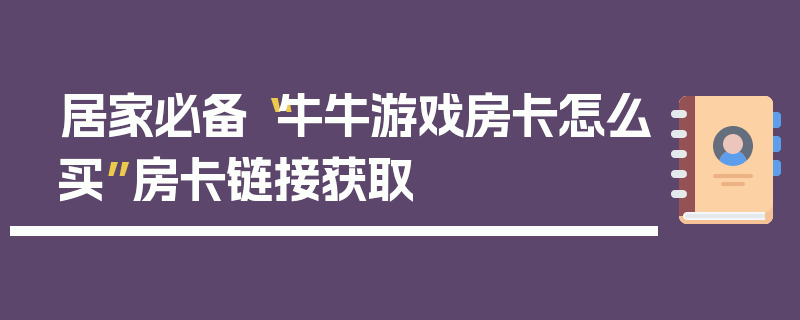 居家必备“牛牛游戏房卡怎么买”房卡链接获取