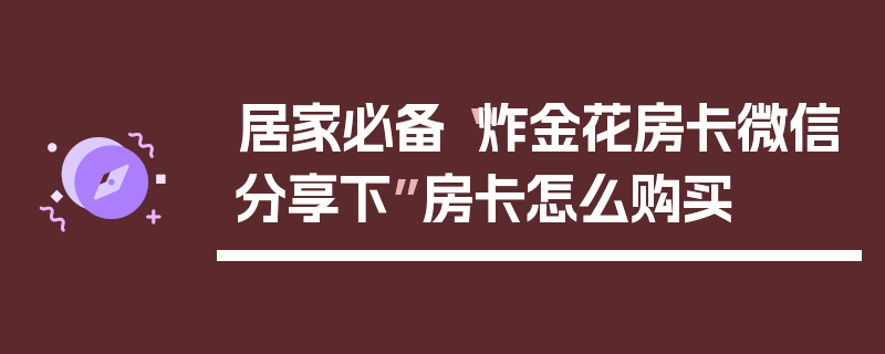 居家必备“炸金花房卡微信分享下”房卡怎么购买