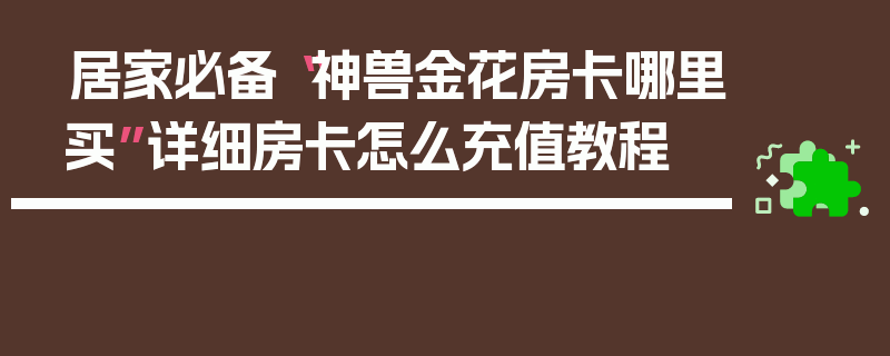 居家必备“神兽金花房卡哪里买”详细房卡怎么充值教程