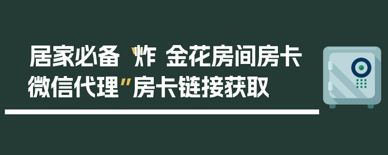 居家必备“炸 金花房间房卡微信代理”房卡链接获取