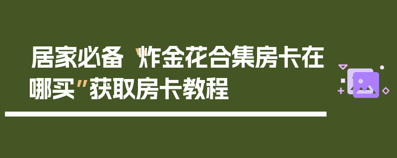 居家必备“炸金花合集房卡在哪买”获取房卡教程