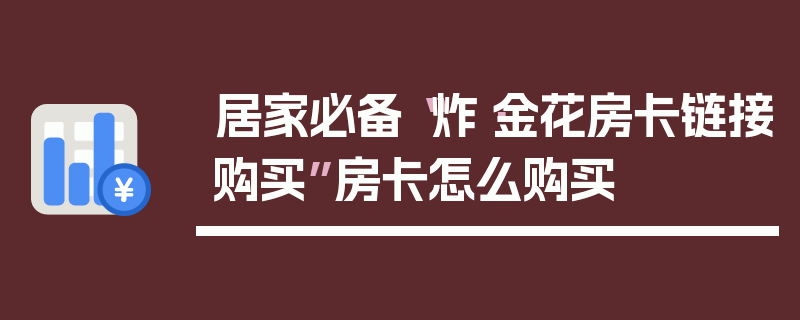 居家必备“炸·金花房卡链接购买”房卡怎么购买
