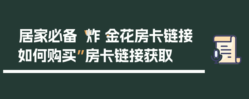 居家必备“炸·金花房卡链接如何购买”房卡链接获取