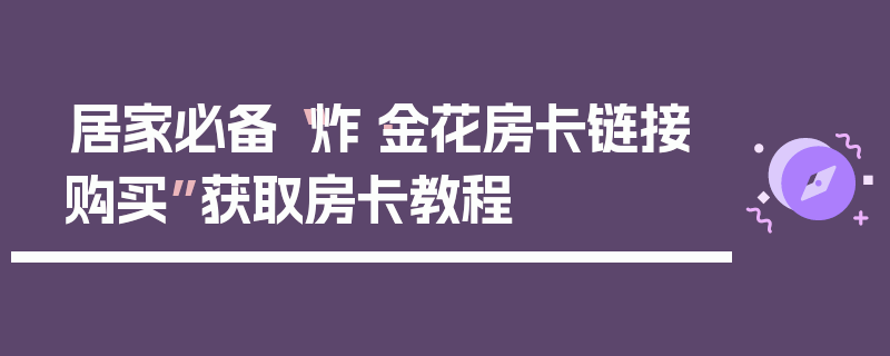 居家必备“炸·金花房卡链接购买”获取房卡教程