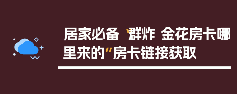 居家必备“群炸 金花房卡哪里来的”房卡链接获取