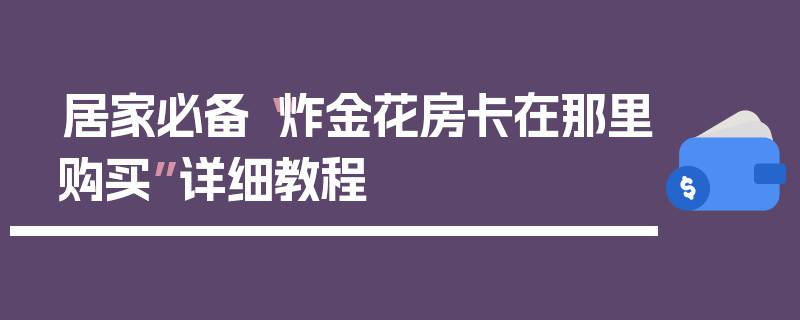 居家必备“炸金花房卡在那里购买”详细教程