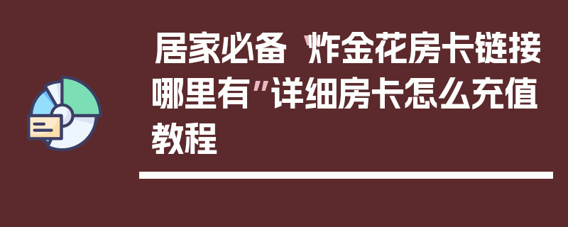 居家必备“炸金花房卡链接哪里有”详细房卡怎么充值教程