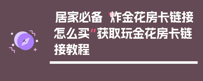 居家必备“炸金花房卡链接怎么买”获取玩金花房卡链接教程