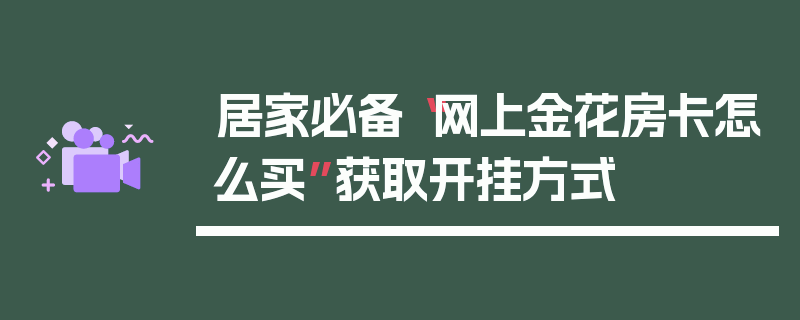 居家必备“网上金花房卡怎么买”获取开挂方式