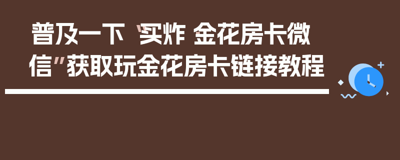 普及一下“买炸·金花房卡微信”获取玩金花房卡链接教程