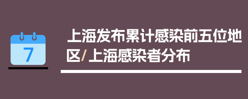 上海发布累计感染前五位地区/上海感染者分布