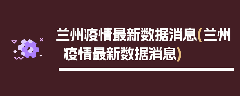 兰州疫情最新数据消息(兰州疫情最新数据消息)